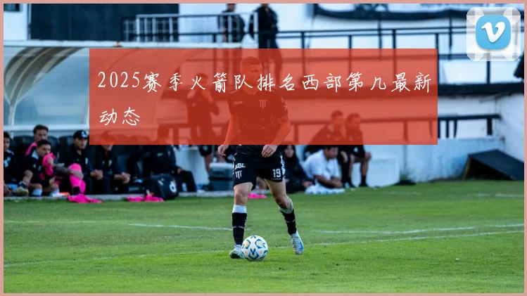 2025赛季火箭队排名西部第几最新动态