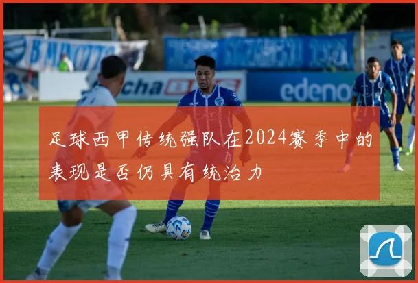 足球西甲传统强队在2024赛季中的表现是否仍具有统治力