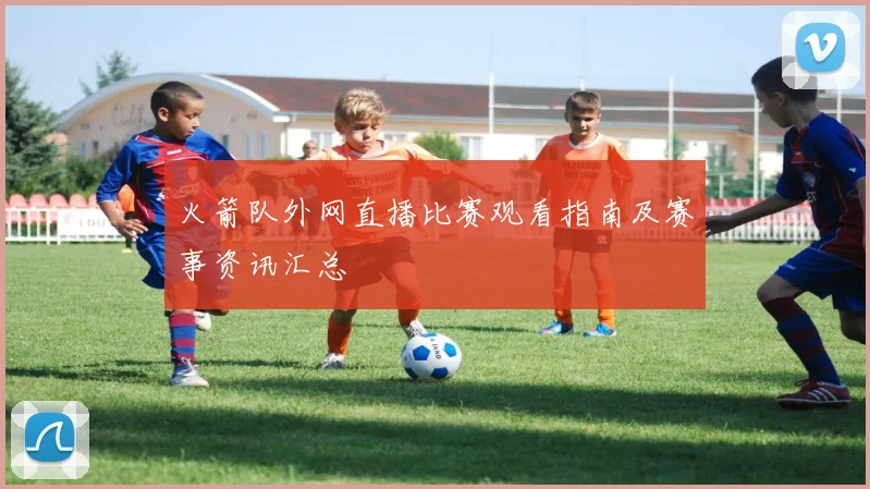 火箭队外网直播比赛观看指南及赛事资讯汇总