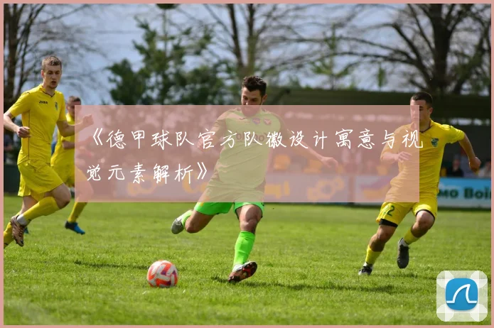 《德甲球队官方队徽设计寓意与视觉元素解析》