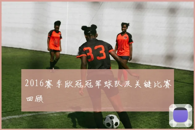 2016赛季欧冠冠军球队及关键比赛回顾