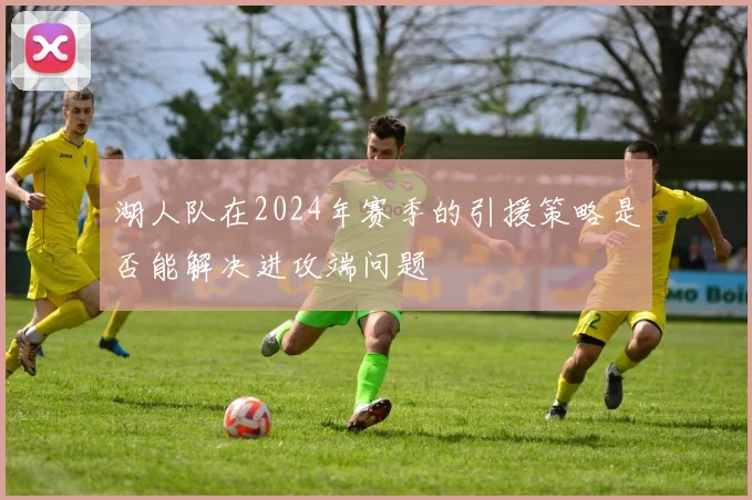 湖人队在2024年赛季的引援策略是否能解决进攻端问题