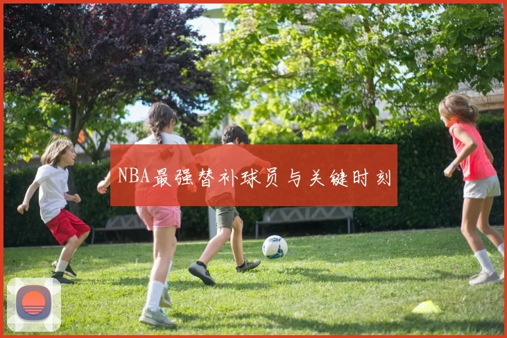 NBA最强替补球员与关键时刻