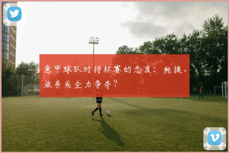 意甲球队对待杯赛的态度：轮换、放弃或全力争夺？