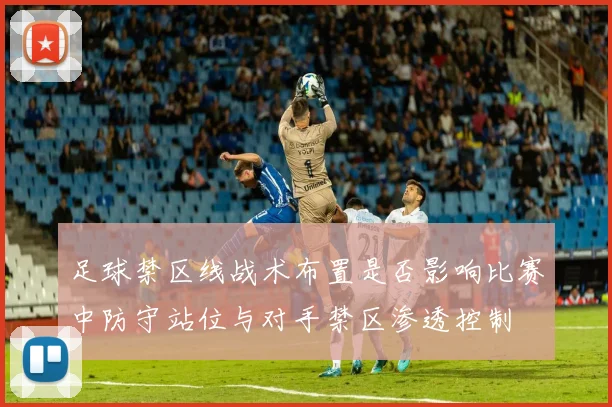 足球禁区线战术布置是否影响比赛中防守站位与对手禁区渗透控制