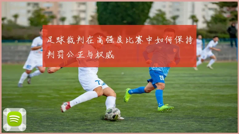 足球裁判在高强度比赛中如何保持判罚公正与权威