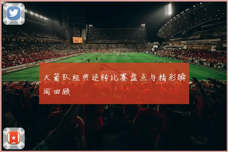 火箭队经典逆转比赛盘点与精彩瞬间回顾