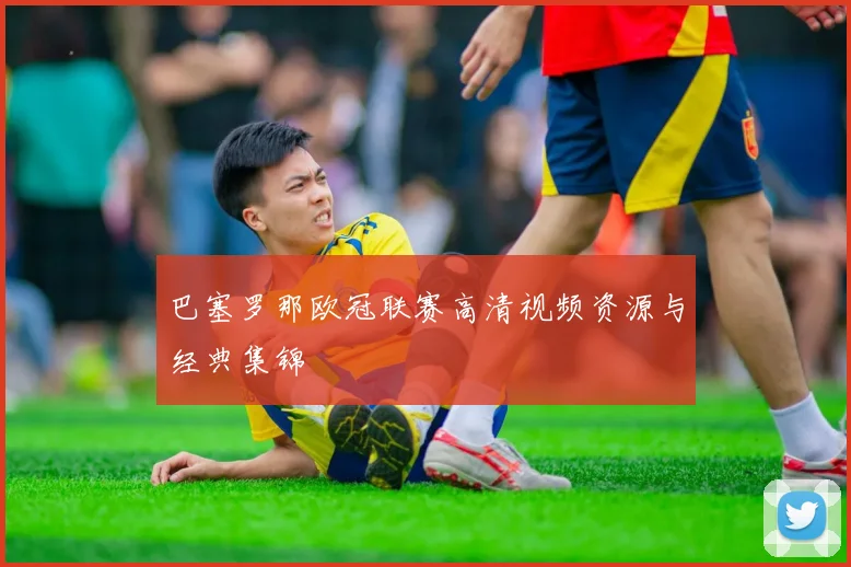 巴塞罗那欧冠联赛高清视频资源与经典集锦