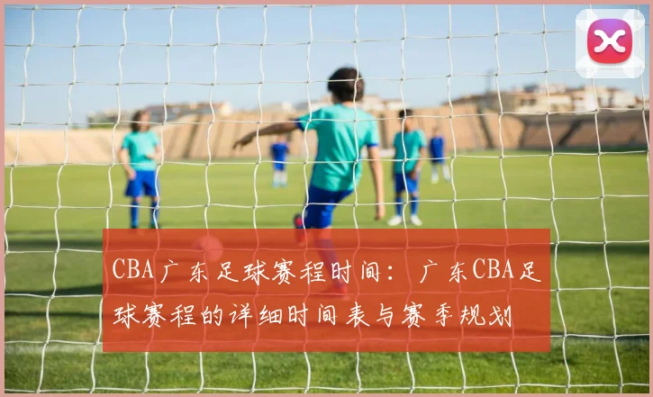 CBA广东足球赛程时间：广东CBA足球赛程的详细时间表与赛季规划