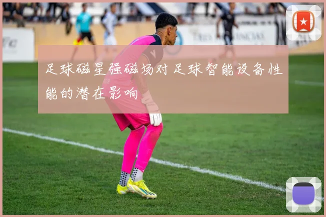 足球磁星强磁场对足球智能设备性能的潜在影响
