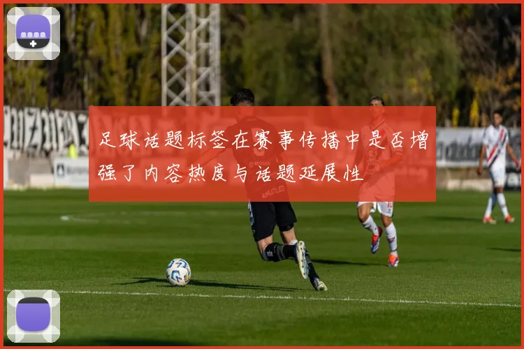 足球话题标签在赛事传播中是否增强了内容热度与话题延展性