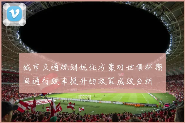 城市交通规划优化方案对世俱杯期间通行效率提升的政策成效分析